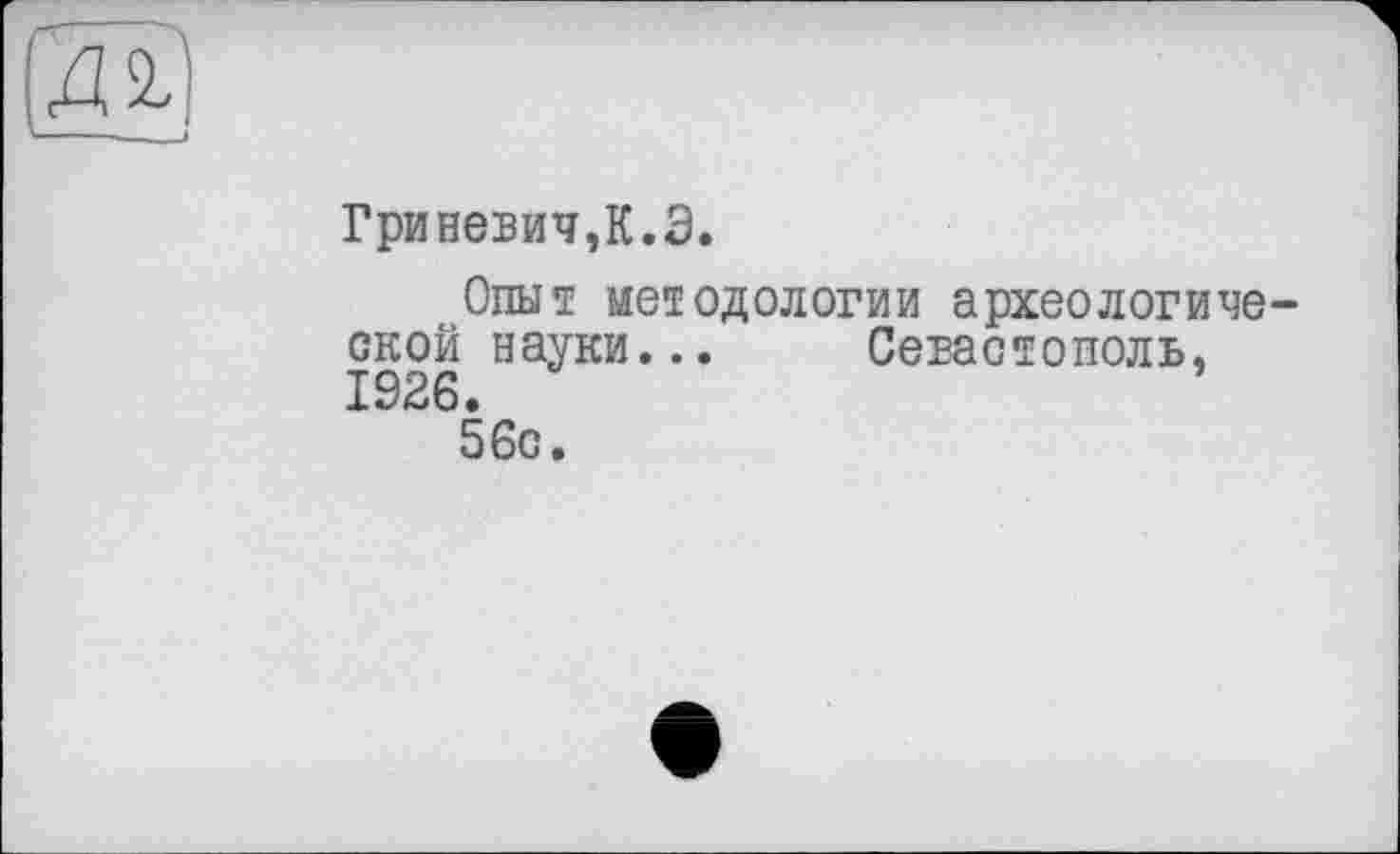 ﻿Гриневич,К.Э.
Опыт методологии археологической науки... Севастополь, 1926.
56с.